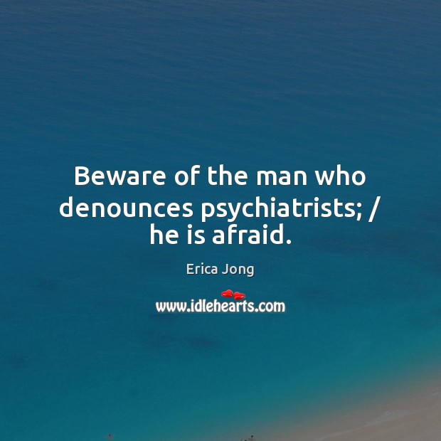 Beware of the man who denounces psychiatrists; / he is afraid. Erica Jong Picture Quote