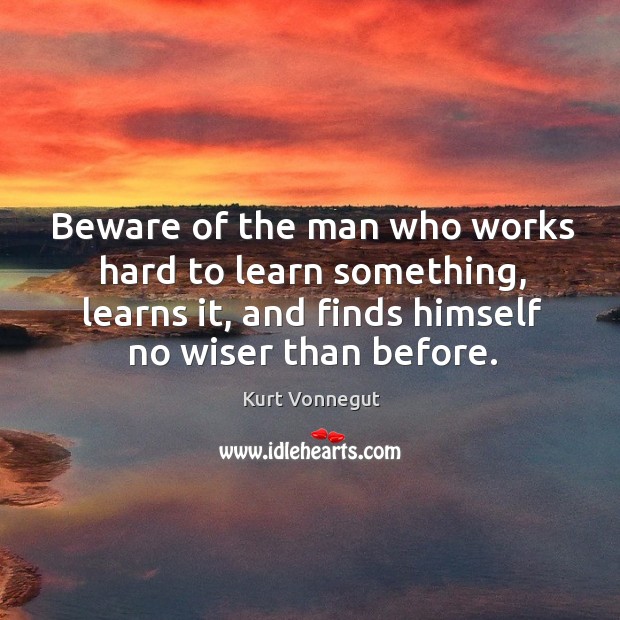 Beware of the man who works hard to learn something, learns it, and finds himself no wiser than before. Image