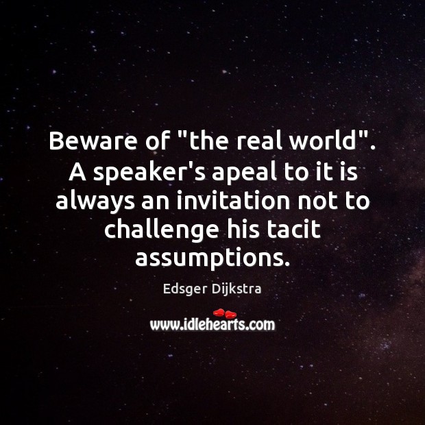 Beware of “the real world”. A speaker’s apeal to it is always Edsger Dijkstra Picture Quote