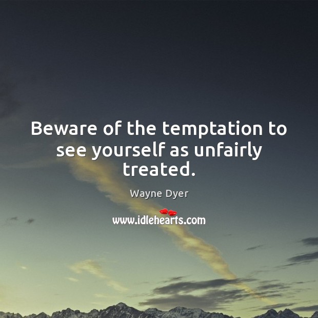 Beware of the temptation to see yourself as unfairly treated. Wayne Dyer Picture Quote