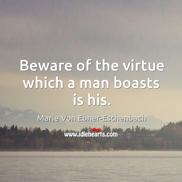 Beware of the virtue which a man boasts is his. Marie Von Ebner-Eschenbach Picture Quote