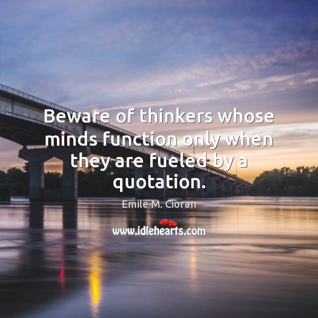 Beware of thinkers whose minds function only when they are fueled by a quotation. Emile M. Cioran Picture Quote