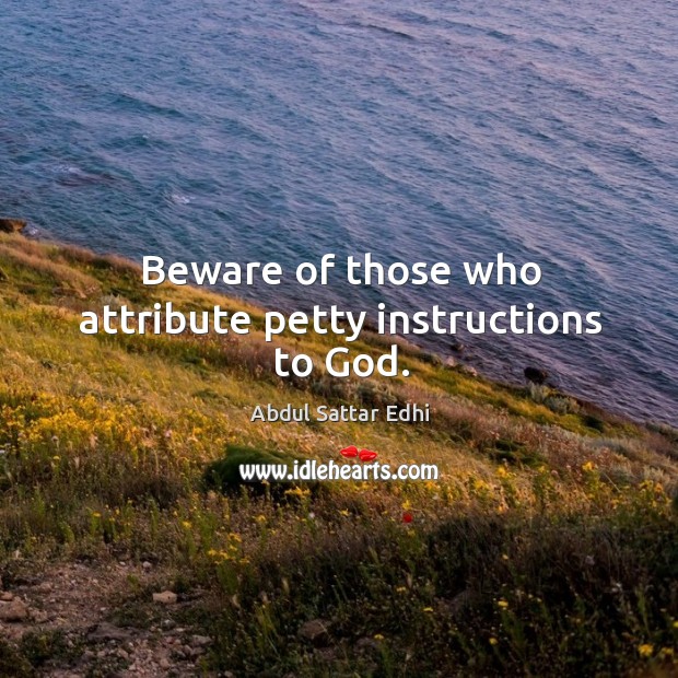 Beware of those who attribute petty instructions to God. Abdul Sattar Edhi Picture Quote