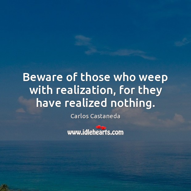 Beware of those who weep with realization, for they have realized nothing. Carlos Castaneda Picture Quote