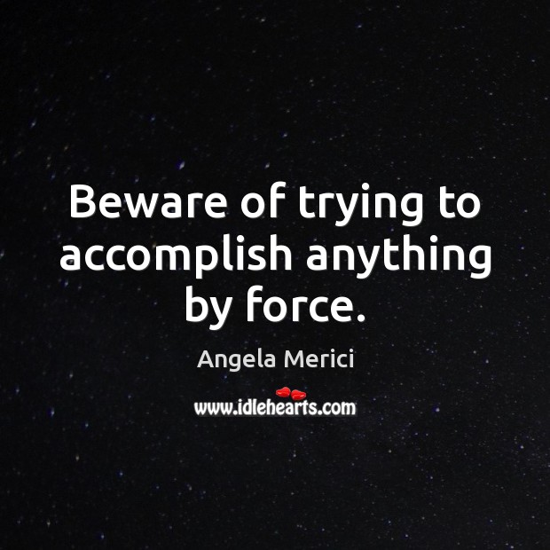 Beware of trying to accomplish anything by force. Image