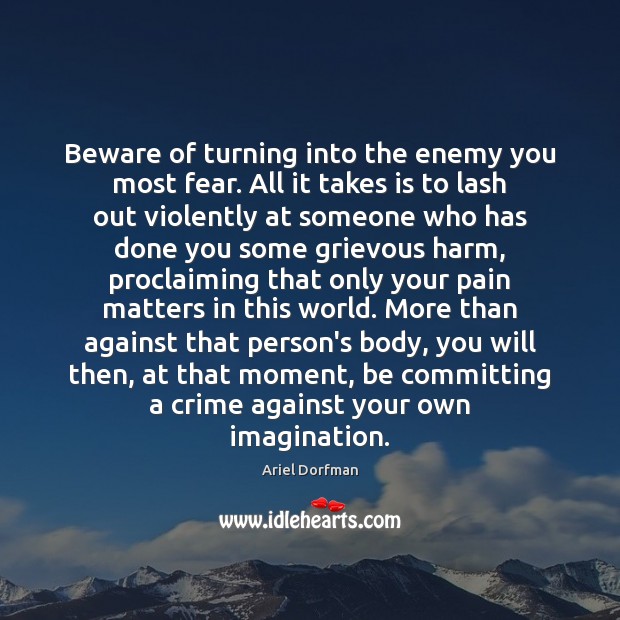 Beware of turning into the enemy you most fear. All it takes Ariel Dorfman Picture Quote
