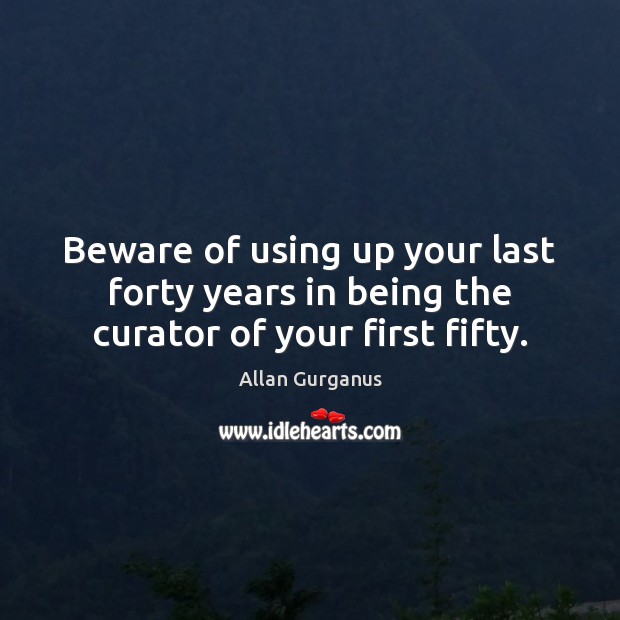 Beware of using up your last forty years in being the curator of your first fifty. Allan Gurganus Picture Quote