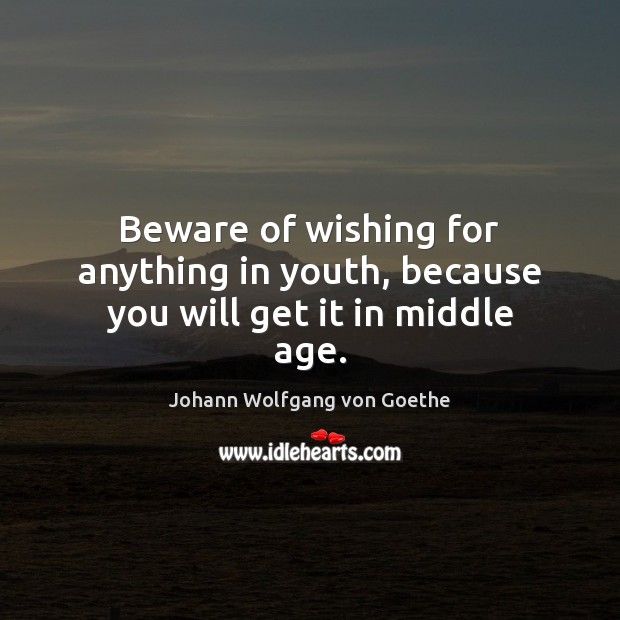 Beware of wishing for anything in youth, because you will get it in middle age. Johann Wolfgang von Goethe Picture Quote