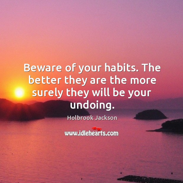 Beware of your habits. The better they are the more surely they will be your undoing. Image