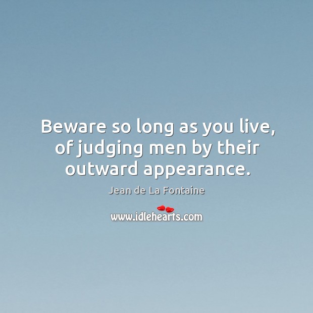 Beware so long as you live, of judging men by their outward appearance. Jean de La Fontaine Picture Quote