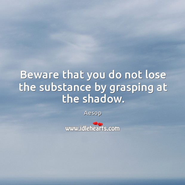Beware that you do not lose the substance by grasping at the shadow. Image