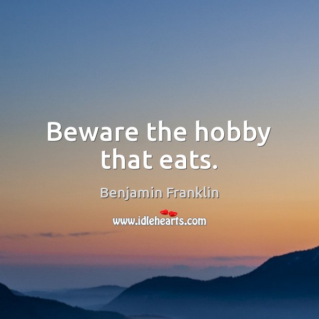 Beware the hobby that eats. Image