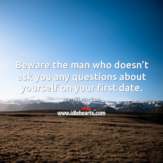 Beware the man who doesn’t ask you any questions about yourself on your first date. Merrill Markoe Picture Quote