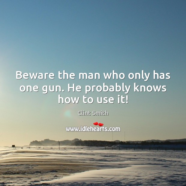 Beware the man who only has one gun. He probably knows how to use it! Clint Smith Picture Quote