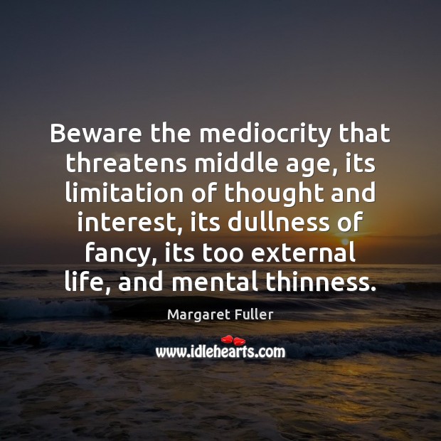 Beware the mediocrity that threatens middle age, its limitation of thought and Image