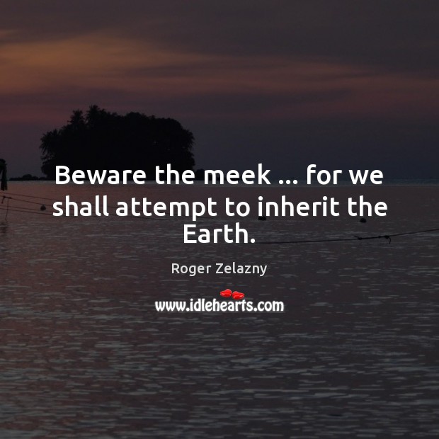 Beware the meek … for we shall attempt to inherit the Earth. Roger Zelazny Picture Quote