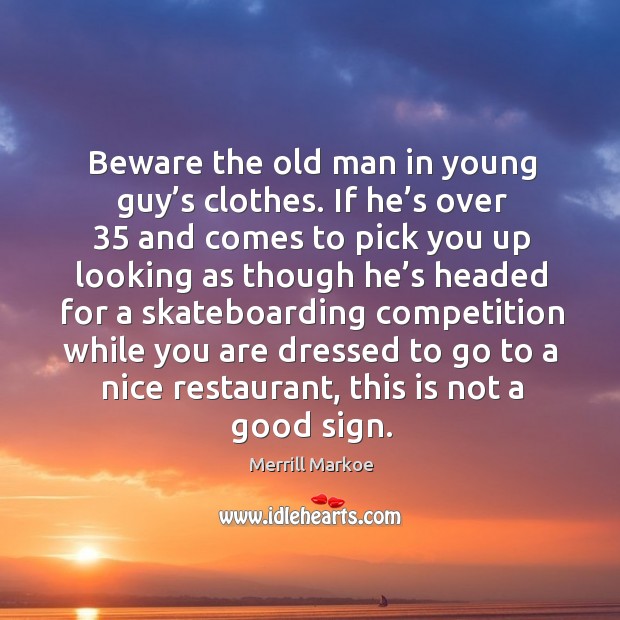 Beware the old man in young guy’s clothes. If he’s over 35 and comes to pick you up looking Merrill Markoe Picture Quote