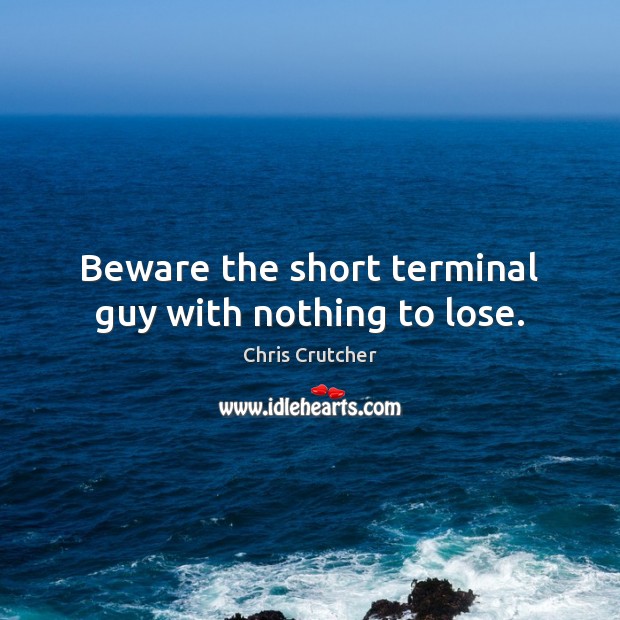 Beware the short terminal guy with nothing to lose. Chris Crutcher Picture Quote