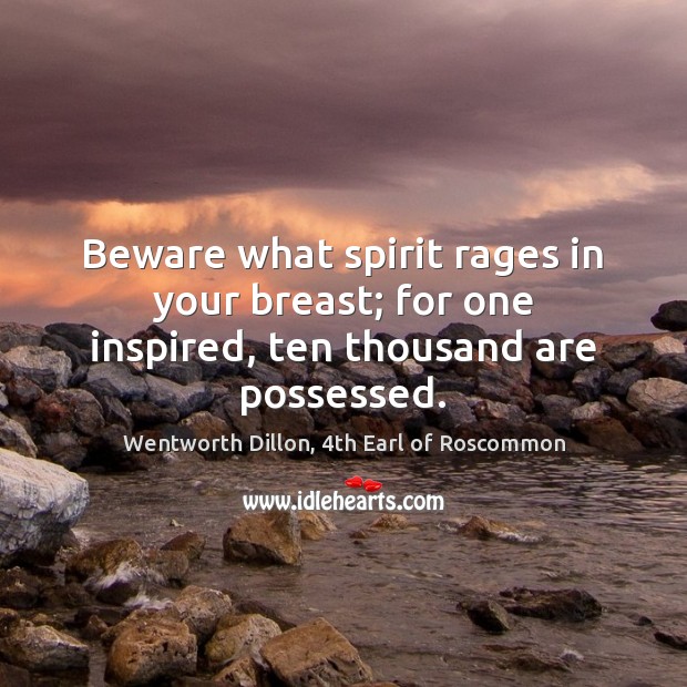 Beware what spirit rages in your breast; for one inspired, ten thousand are possessed. Wentworth Dillon, 4th Earl of Roscommon Picture Quote