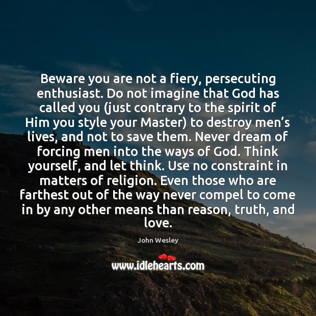 Beware you are not a fiery, persecuting enthusiast. Do not imagine that John Wesley Picture Quote