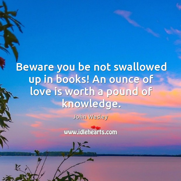 Beware you be not swallowed up in books! an ounce of love is worth a pound of knowledge. Love Is Quotes Image