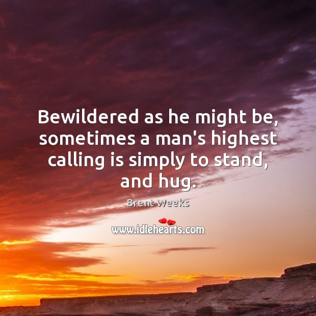 Bewildered as he might be, sometimes a man’s highest calling is simply to stand, and hug. Brent Weeks Picture Quote