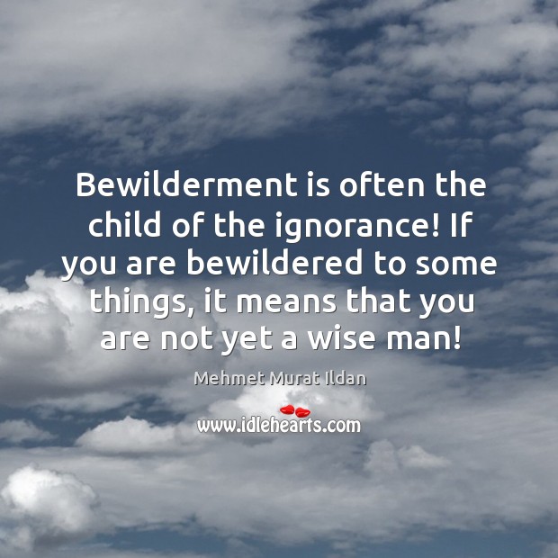 Bewilderment is often the child of the ignorance! If you are bewildered Image