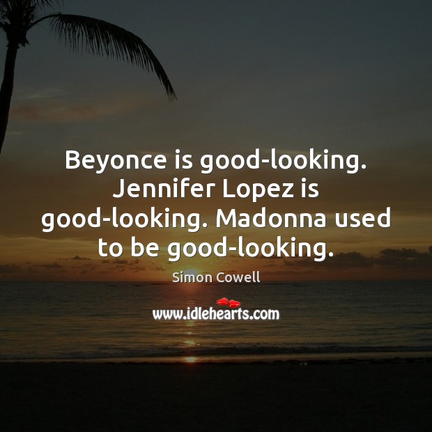 Beyonce is good-looking. Jennifer Lopez is good-looking. Madonna used to be good-looking. Simon Cowell Picture Quote