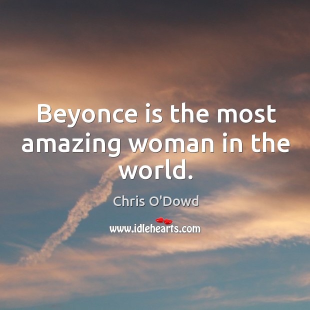 Beyonce is the most amazing woman in the world. Chris O’Dowd Picture Quote
