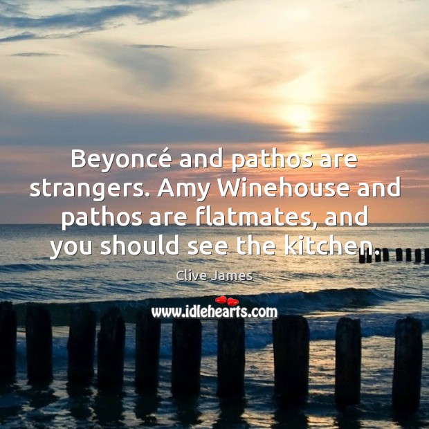 Beyoncé and pathos are strangers. Amy Winehouse and pathos are flatmates, and Clive James Picture Quote