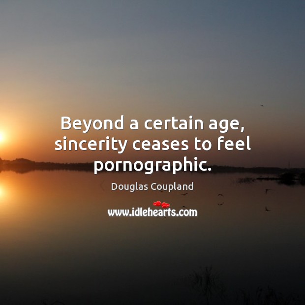 Beyond a certain age, sincerity ceases to feel pornographic. Douglas Coupland Picture Quote