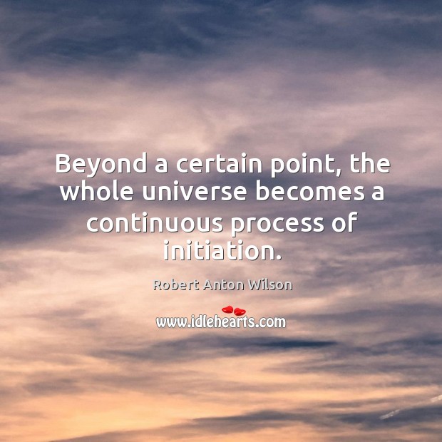 Beyond a certain point, the whole universe becomes a continuous process of initiation. Robert Anton Wilson Picture Quote