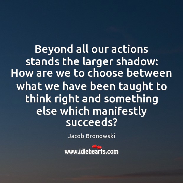 Beyond all our actions stands the larger shadow: How are we to Jacob Bronowski Picture Quote