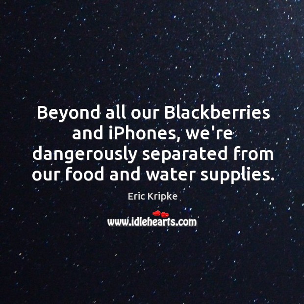 Beyond all our Blackberries and iPhones, we’re dangerously separated from our food Eric Kripke Picture Quote