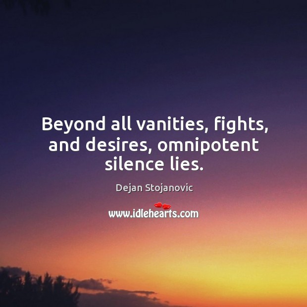 Beyond all vanities, fights, and desires, omnipotent silence lies. Dejan Stojanovic Picture Quote