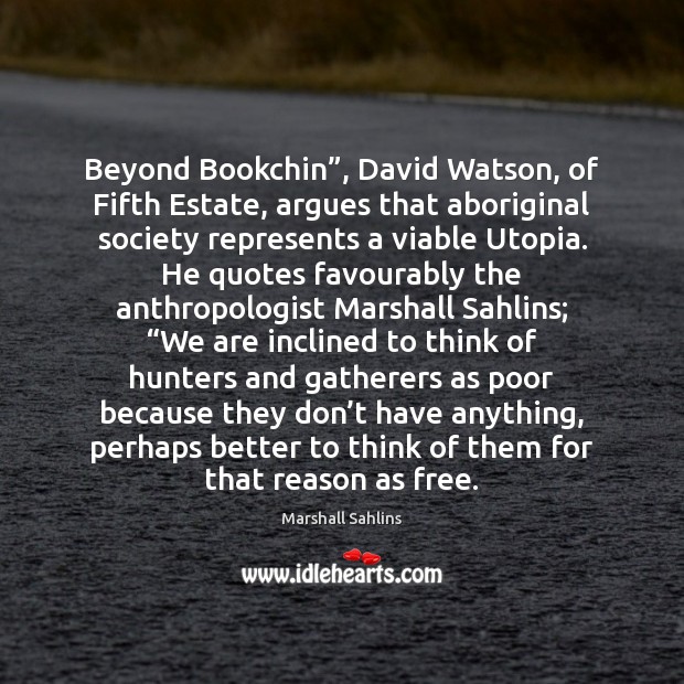 Beyond Bookchin”, David Watson, of Fifth Estate, argues that aboriginal society represents Marshall Sahlins Picture Quote