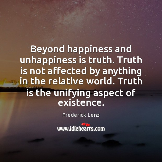 Beyond happiness and unhappiness is truth. Truth is not affected by anything Frederick Lenz Picture Quote