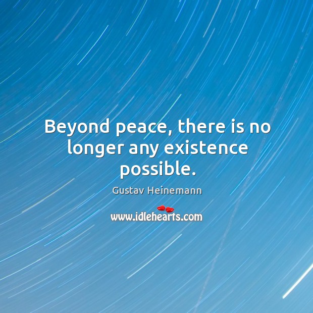 Beyond peace, there is no longer any existence possible. Gustav Heinemann Picture Quote