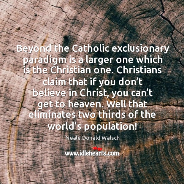 Beyond the catholic exclusionary paradigm is a larger one which is the christian one. Neale Donald Walsch Picture Quote