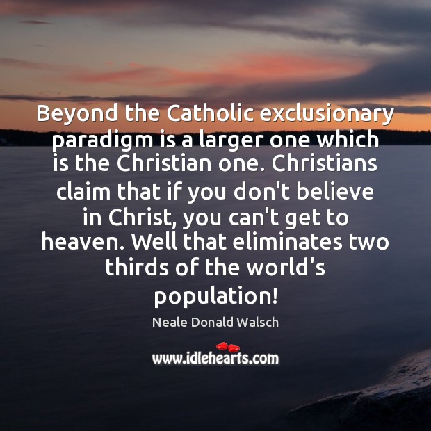 Beyond the Catholic exclusionary paradigm is a larger one which is the Neale Donald Walsch Picture Quote