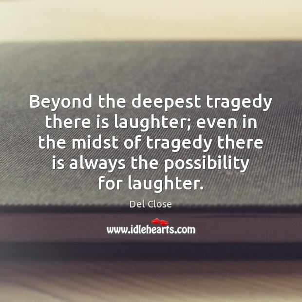 Beyond the deepest tragedy there is laughter; even in the midst of Image