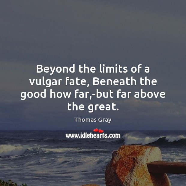 Beyond the limits of a vulgar fate, Beneath the good how far,-but far above the great. Thomas Gray Picture Quote