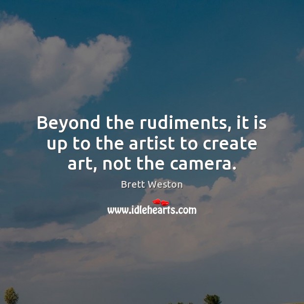 Beyond the rudiments, it is up to the artist to create art, not the camera. Brett Weston Picture Quote