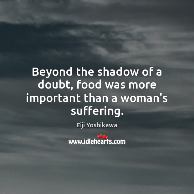 Beyond the shadow of a doubt, food was more important than a woman’s suffering. Eiji Yoshikawa Picture Quote