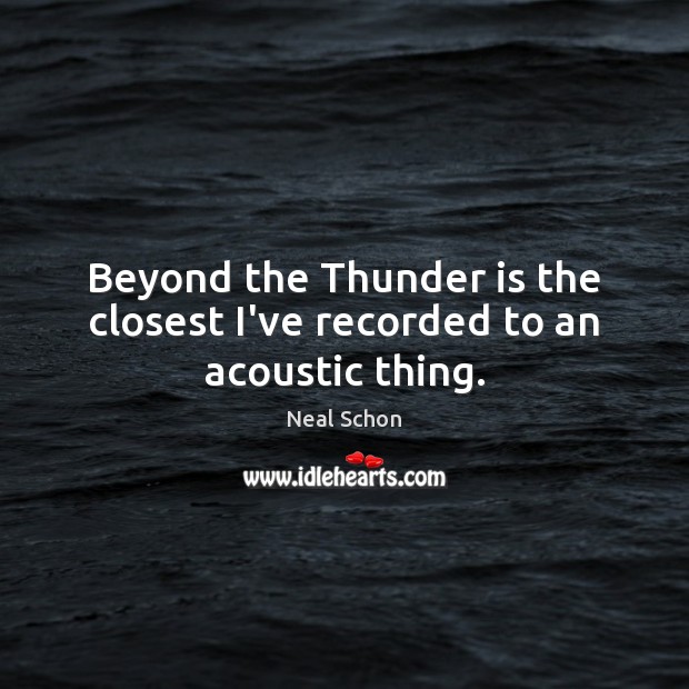 Beyond the Thunder is the closest I’ve recorded to an acoustic thing. Neal Schon Picture Quote