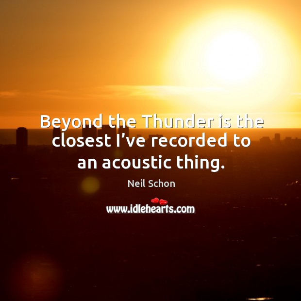 Beyond the thunder is the closest I’ve recorded to an acoustic thing. Neil Schon Picture Quote