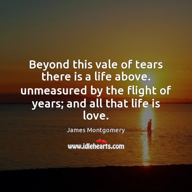 Beyond this vale of tears there is a life above. unmeasured by James Montgomery Picture Quote