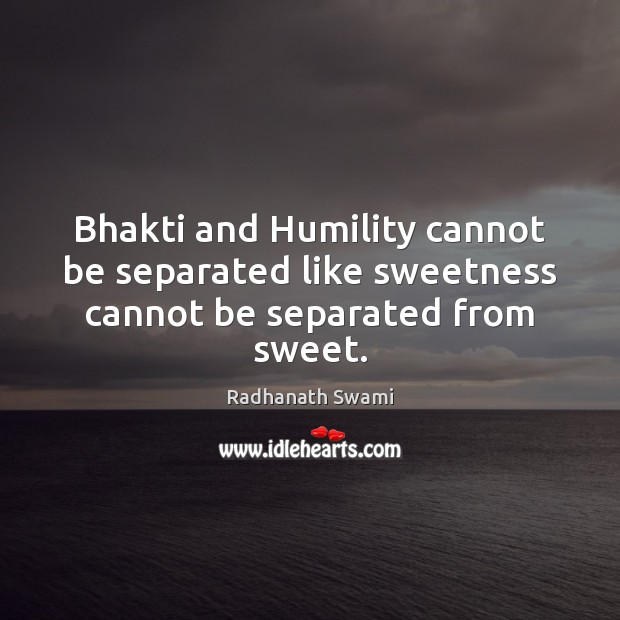 Bhakti and Humility cannot be separated like sweetness cannot be separated from sweet. Radhanath Swami Picture Quote