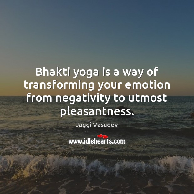 Bhakti yoga is a way of transforming your emotion from negativity to utmost pleasantness. Jaggi Vasudev Picture Quote