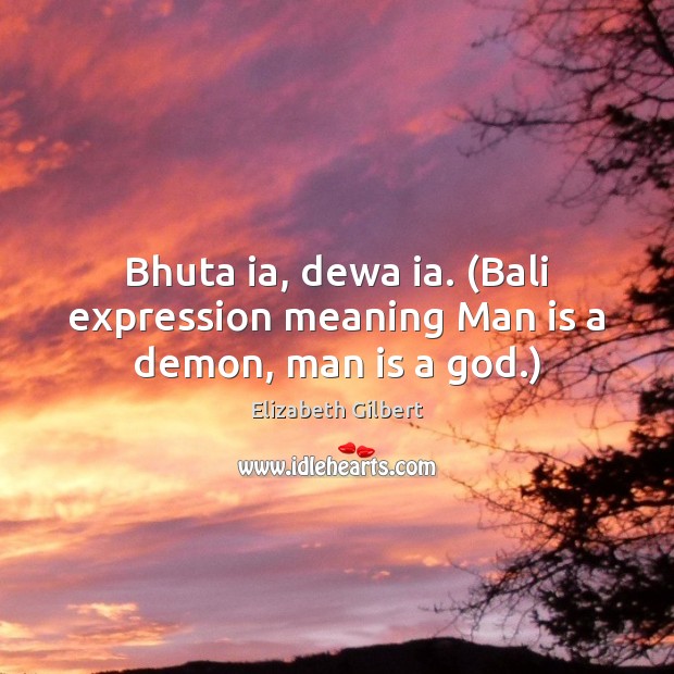 Bhuta ia, dewa ia. (Bali expression meaning Man is a demon, man is a God.) Elizabeth Gilbert Picture Quote